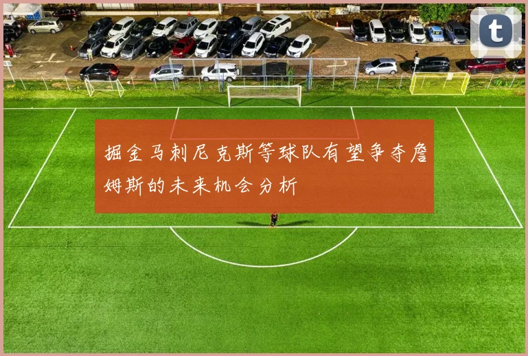 掘金马刺尼克斯等球队有望争夺詹姆斯的未来机会分析