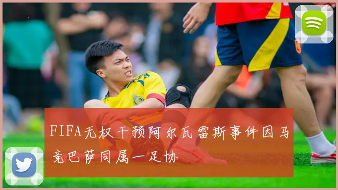FIFA无权干预阿尔瓦雷斯事件因马竞巴萨同属一足协