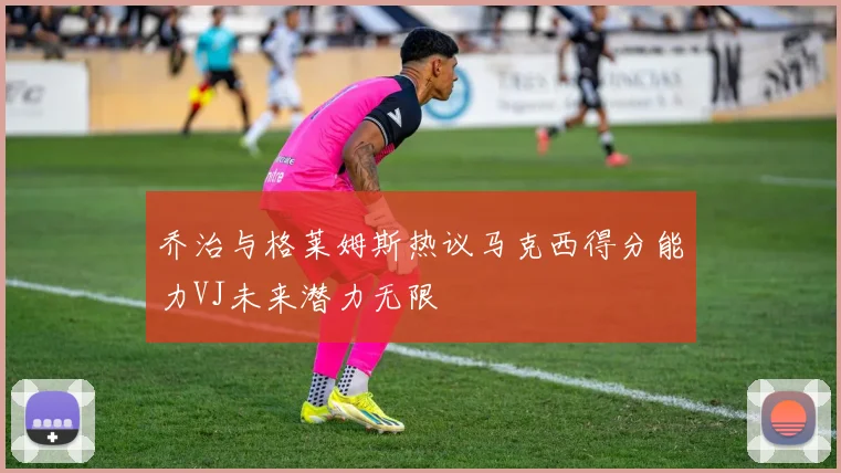 乔治与格莱姆斯热议马克西得分能力VJ未来潜力无限