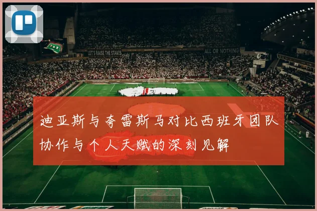迪亚斯与夸雷斯马对比西班牙团队协作与个人天赋的深刻见解