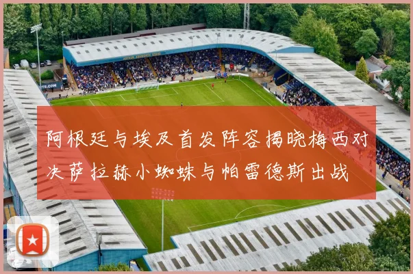 阿根廷与埃及首发阵容揭晓梅西对决萨拉赫小蜘蛛与帕雷德斯出战