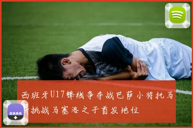 西班牙U17锋线争夺战巴萨小将托马斯挑战马塞洛之子首发地位