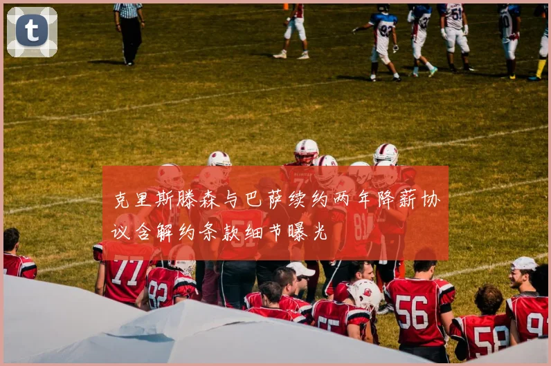 克里斯滕森与巴萨续约两年降薪协议含解约条款细节曝光