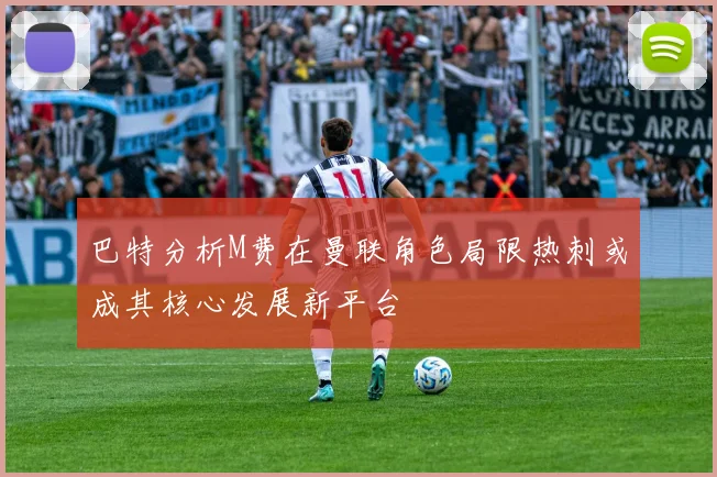 巴特分析M费在曼联角色局限热刺或成其核心发展新平台