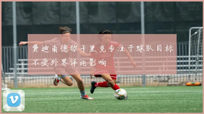 费迪南德称卡里克专注于球队目标不受外界评论影响