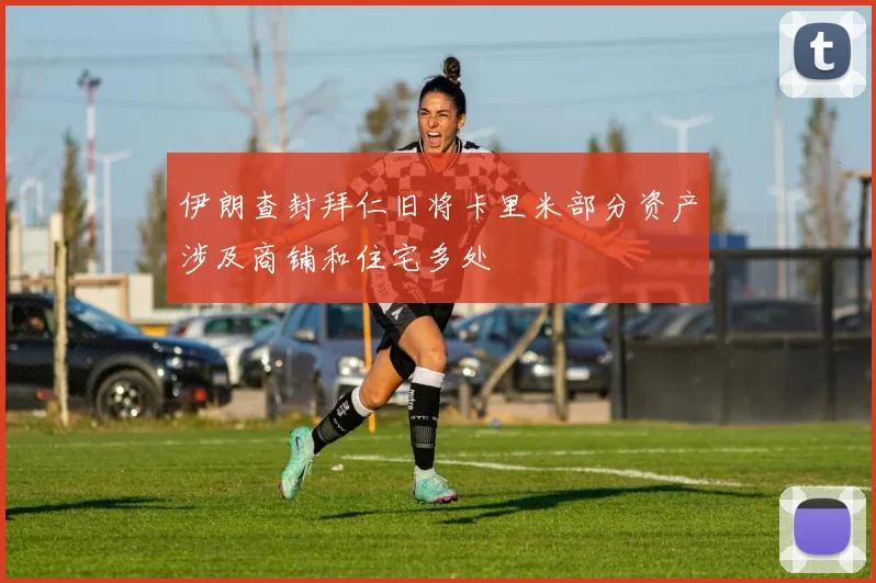 伊朗查封拜仁旧将卡里米部分资产涉及商铺和住宅多处